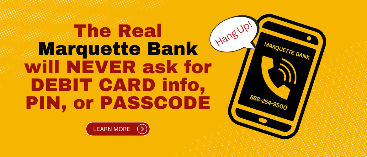 Beware of Spoofing Scams: The Real Marquette Bank will never call and ask you for your PIN or PASSCODE